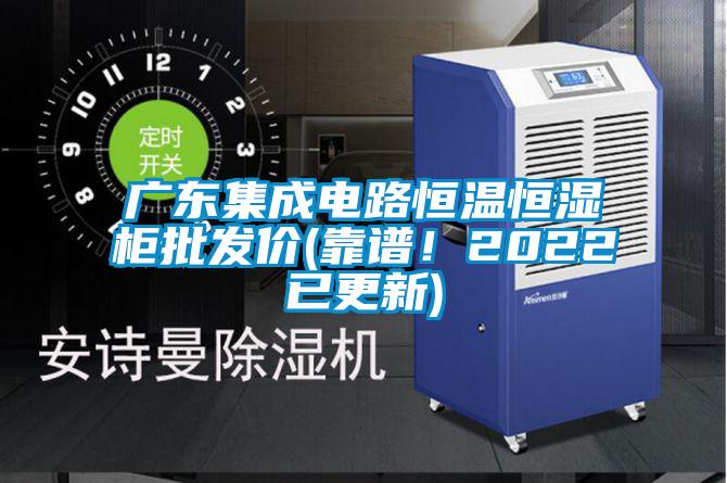 廣東集成電路恒溫恒濕柜批發(fā)價(靠譜！2022已更新)