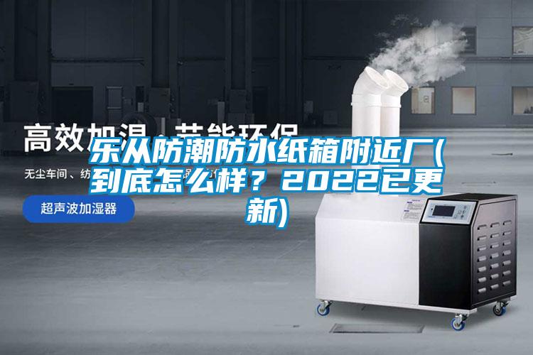 樂從防潮防水紙箱附近廠(到底怎么樣？2022已更新)