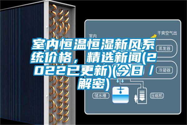 室內(nèi)恒溫恒濕新風(fēng)系統(tǒng)價(jià)格，精選新聞(2022已更新)(今日／解密)