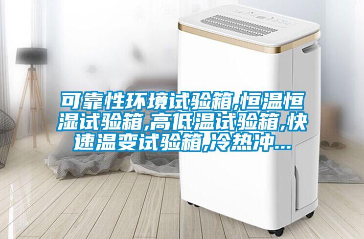 可靠性環(huán)境試驗(yàn)箱,恒溫恒濕試驗(yàn)箱,高低溫試驗(yàn)箱,快速溫變試驗(yàn)箱,冷熱沖...