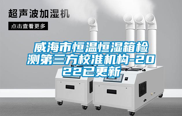 威海市恒溫恒濕箱檢測第三方校準(zhǔn)機構(gòu)-2022已更新