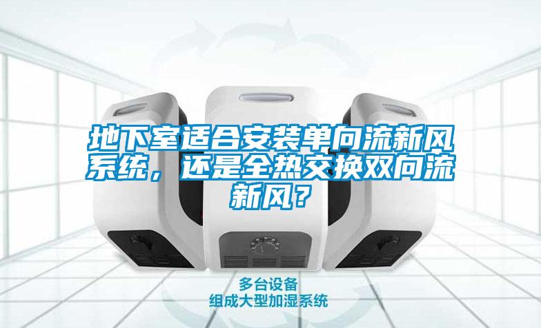 地下室適合安裝單向流新風(fēng)系統(tǒng)，還是全熱交換雙向流新風(fēng)？