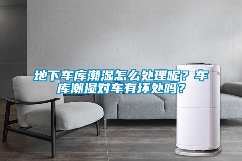 地下車庫潮濕怎么處理呢？車庫潮濕對車有壞處嗎？