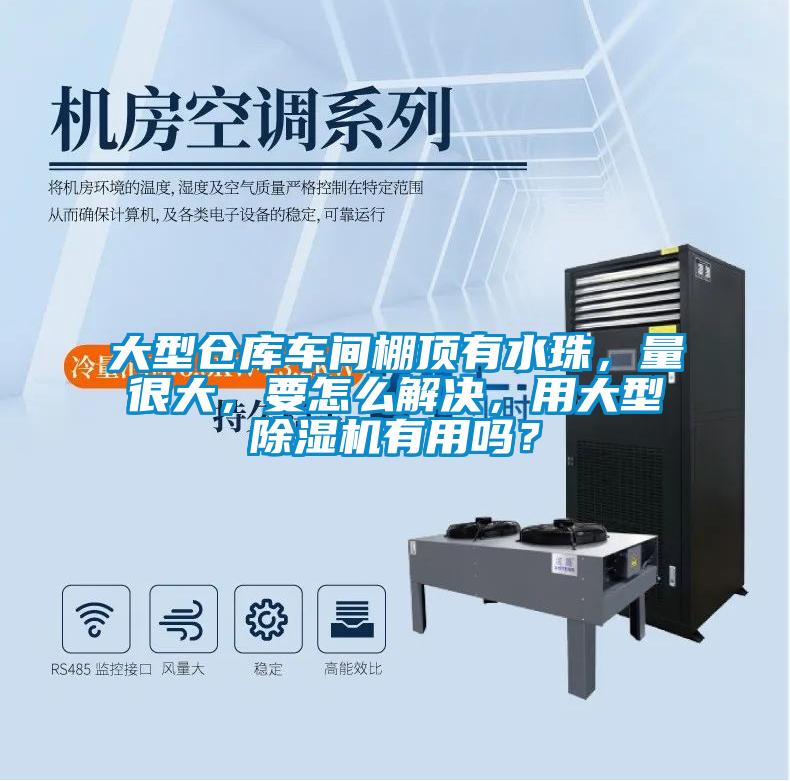 大型倉庫車間棚頂有水珠，量很大，要怎么解決，用大型除濕機(jī)有用嗎？