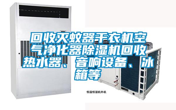 回收滅蚊器干衣機(jī)空氣凈化器除濕機(jī)回收熱水器、音響設(shè)備、冰箱等