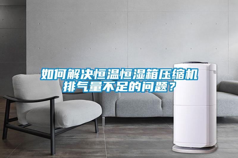 如何解決恒溫恒濕箱壓縮機排氣量不足的問題？
