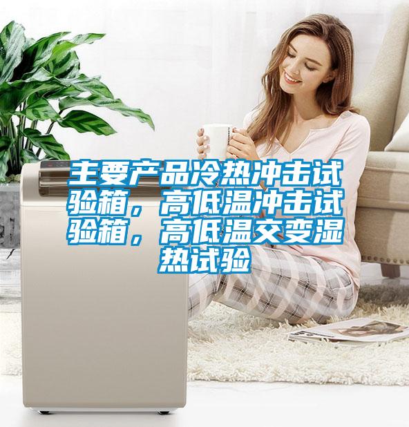 主要產品冷熱沖擊試驗箱，高低溫沖擊試驗箱，高低溫交變濕熱試驗