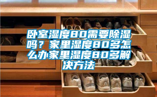 臥室濕度80需要除濕嗎？家里濕度80多怎么辦家里濕度80多解決方法