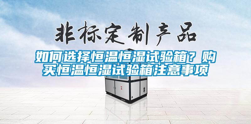 如何選擇恒溫恒濕試驗箱？購買恒溫恒濕試驗箱注意事項