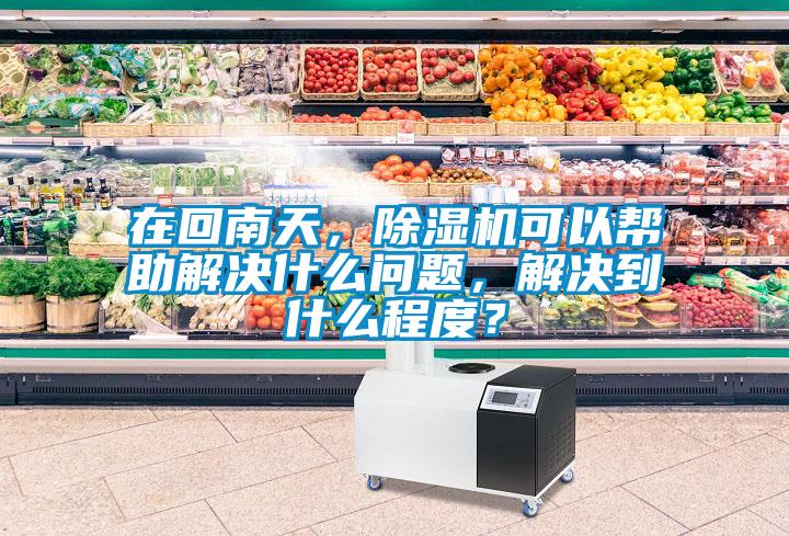 在回南天，除濕機(jī)可以幫助解決什么問題，解決到什么程度？