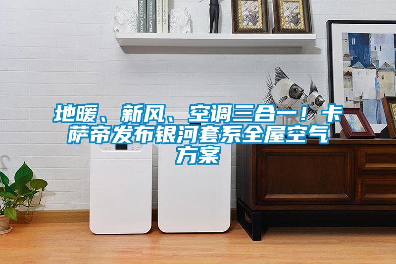 地暖、新風(fēng)、空調(diào)三合一！卡薩帝發(fā)布銀河套系全屋空氣方案