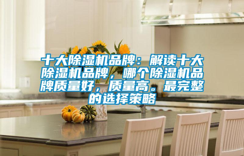 十大除濕機品牌：解讀十大除濕機品牌，哪個除濕機品牌質(zhì)量好，質(zhì)量高。最完整的選擇策略