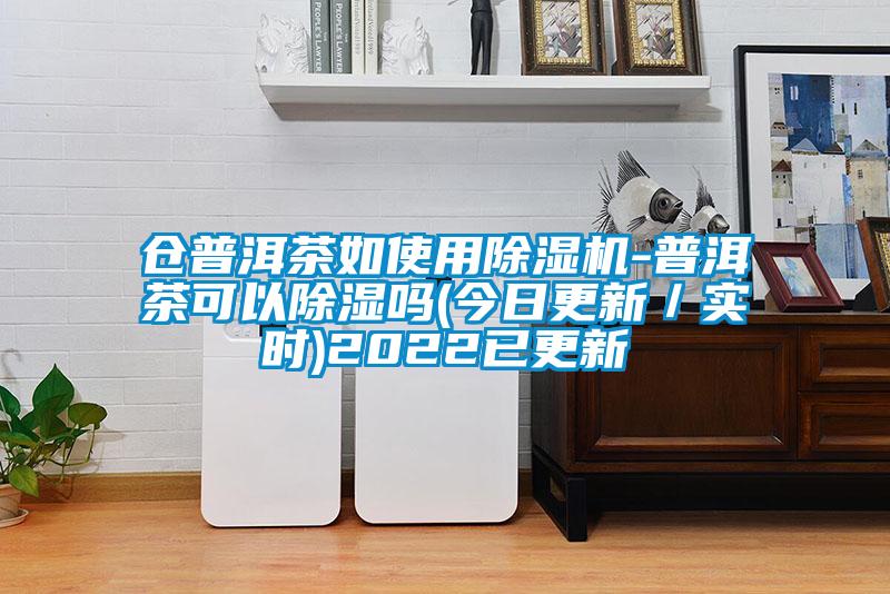 倉(cāng)普洱茶如使用除濕機(jī)-普洱茶可以除濕嗎(今日更新／實(shí)時(shí))2022已更新