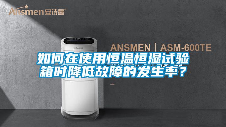 如何在使用恒溫恒濕試驗箱時降低故障的發(fā)生率？