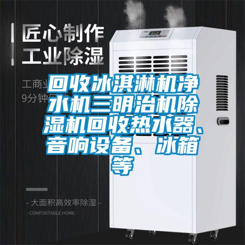 回收冰淇淋機(jī)凈水機(jī)三明治機(jī)除濕機(jī)回收熱水器、音響設(shè)備、冰箱等