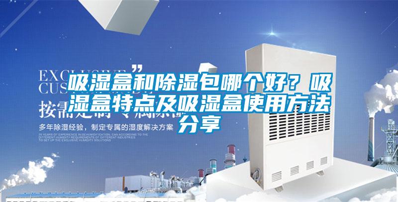 吸濕盒和除濕包哪個(gè)好？吸濕盒特點(diǎn)及吸濕盒使用方法分享