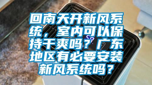 回南天開新風(fēng)系統(tǒng)，室內(nèi)可以保持干爽嗎？廣東地區(qū)有必要安裝新風(fēng)系統(tǒng)嗎？