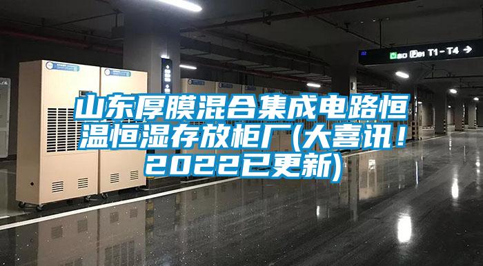 山東厚膜混合集成電路恒溫恒濕存放柜廠(大喜訊！2022已更新)