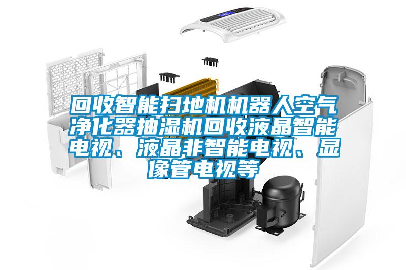 回收智能掃地機(jī)機(jī)器人空氣凈化器抽濕機(jī)回收液晶智能電視、液晶非智能電視、顯像管電視等