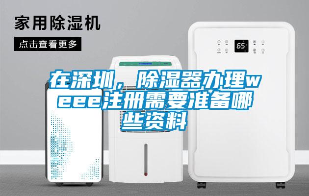 在深圳，除濕器辦理weee注冊需要準備哪些資料