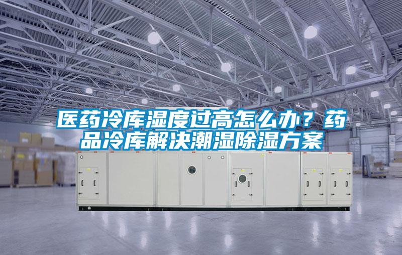 醫(yī)藥冷庫濕度過高怎么辦？藥品冷庫解決潮濕除濕方案