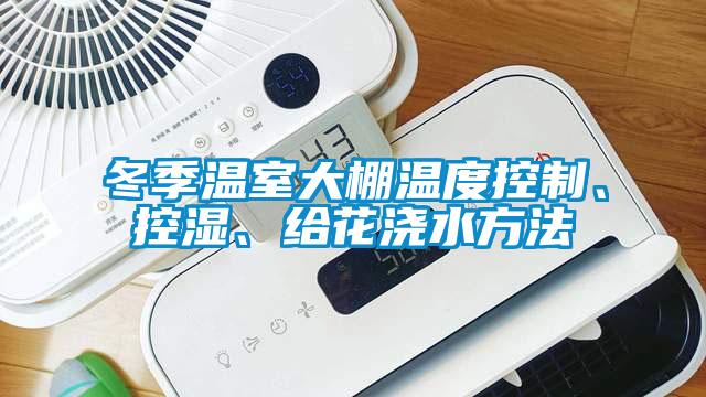 冬季溫室大棚溫度控制、控濕、給花澆水方法