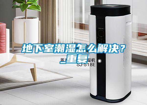 地下室潮濕怎么解決？_重復(fù)