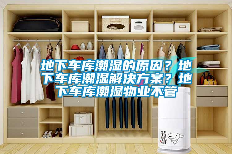 地下車庫潮濕的原因？地下車庫潮濕解決方案？地下車庫潮濕物業(yè)不管