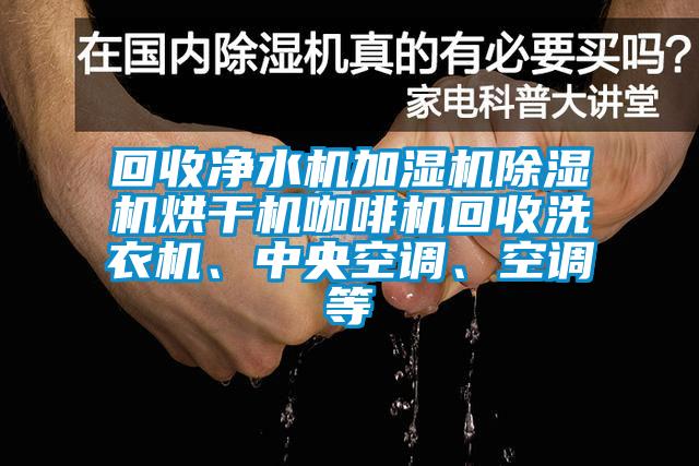 回收凈水機(jī)加濕機(jī)除濕機(jī)烘干機(jī)咖啡機(jī)回收洗衣機(jī)、中央空調(diào)、空調(diào)等