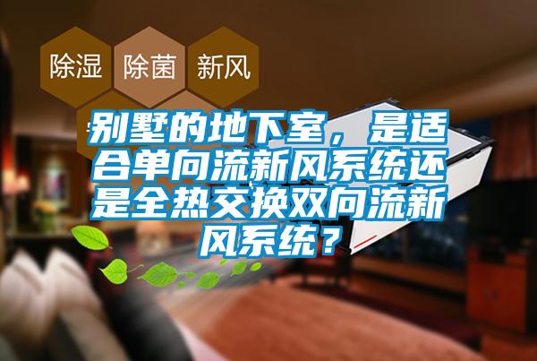 別墅的地下室，是適合單向流新風(fēng)系統(tǒng)還是全熱交換雙向流新風(fēng)系統(tǒng)？