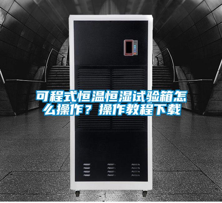 可程式恒溫恒濕試驗箱怎么操作？操作教程下載