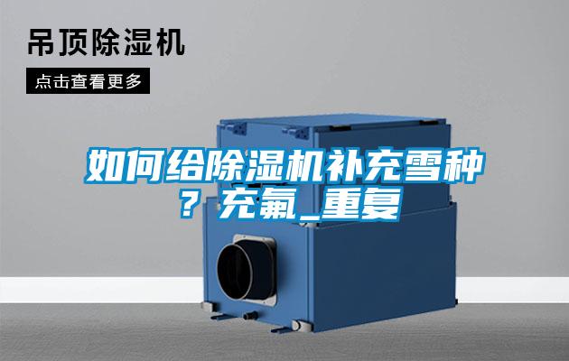 如何給除濕機(jī)補(bǔ)充雪種？充氟_重復(fù)
