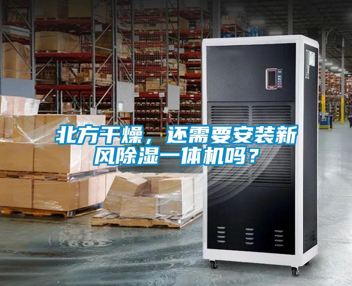 北方干燥，還需要安裝新風(fēng)除濕一體機嗎？