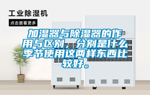 加濕器與除濕器的作用與區(qū)別，分別是什么季節(jié)使用這兩樣?xùn)|西比較好。