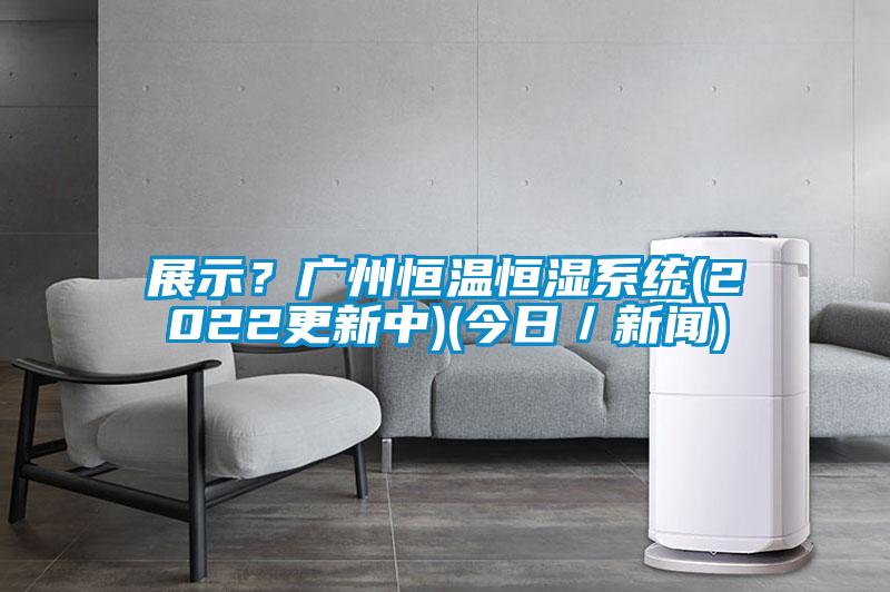 展示？廣州恒溫恒濕系統(tǒng)(2022更新中)(今日／新聞)