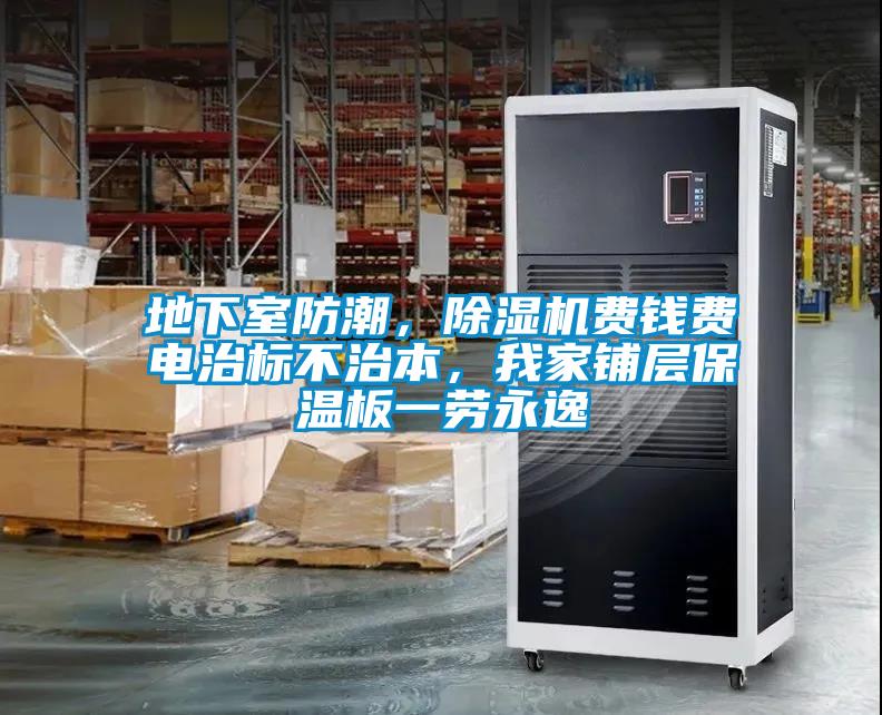 地下室防潮，除濕機(jī)費錢費電治標(biāo)不治本，我家鋪層保溫板一勞永逸