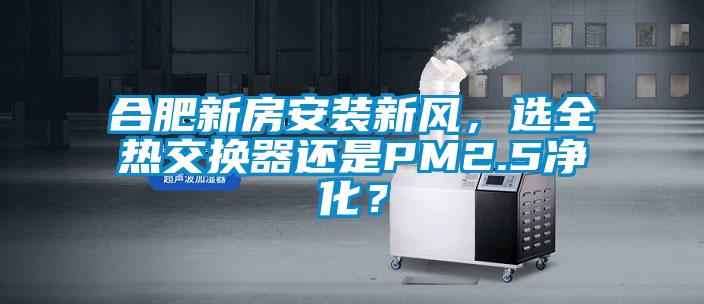 合肥新房安裝新風(fēng)，選全熱交換器還是PM2.5凈化？