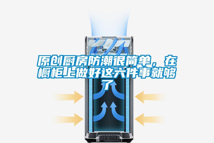 原創(chuàng)廚房防潮很簡單，在櫥柜上做好這六件事就夠了