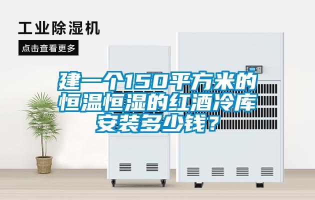 建一個150平方米的恒溫恒濕的紅酒冷庫安裝多少錢？