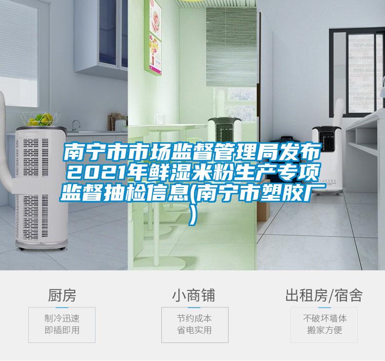 南寧市市場監(jiān)督管理局發(fā)布2021年鮮濕米粉生產(chǎn)專項(xiàng)監(jiān)督抽檢信息(南寧市塑膠廠)