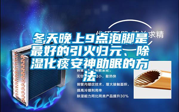 冬天晚上9點(diǎn)泡腳是最好的引火歸元、除濕化痰安神助眠的方法