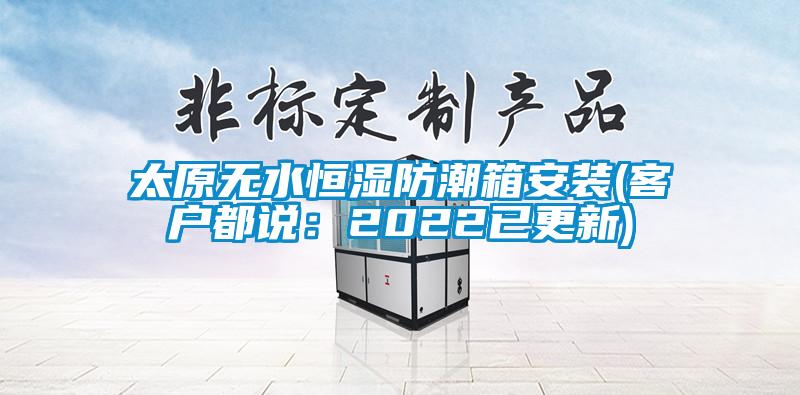 太原無(wú)水恒濕防潮箱安裝(客戶都說(shuō)：2022已更新)
