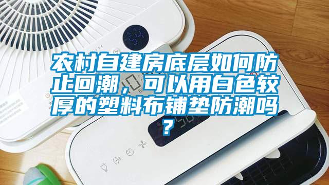 農村自建房底層如何防止回潮，可以用白色較厚的塑料布鋪墊防潮嗎？