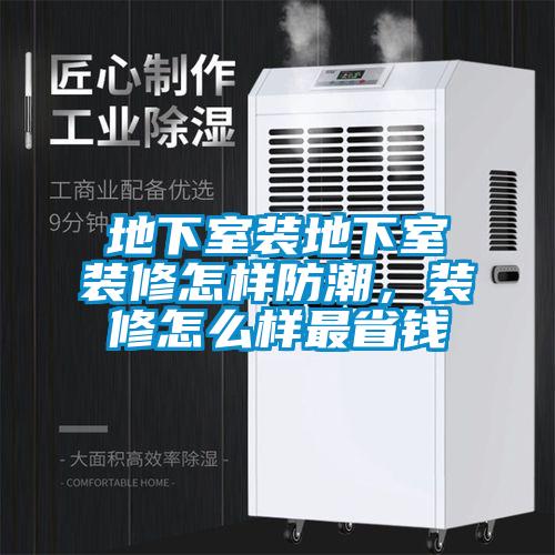 地下室裝地下室裝修怎樣防潮，裝修怎么樣最省錢