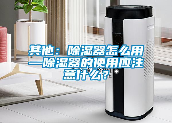 其他：除濕器怎么用—除濕器的使用應注意什么？