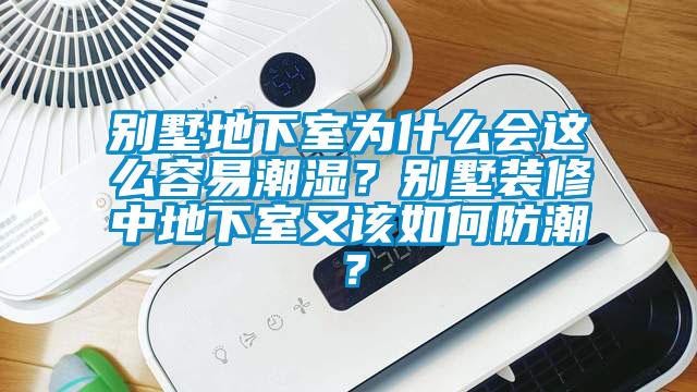 別墅地下室為什么會這么容易潮濕？別墅裝修中地下室又該如何防潮？