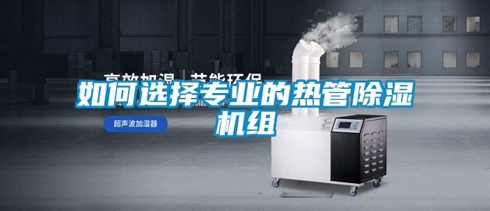 如何選擇專業(yè)的熱管除濕機組