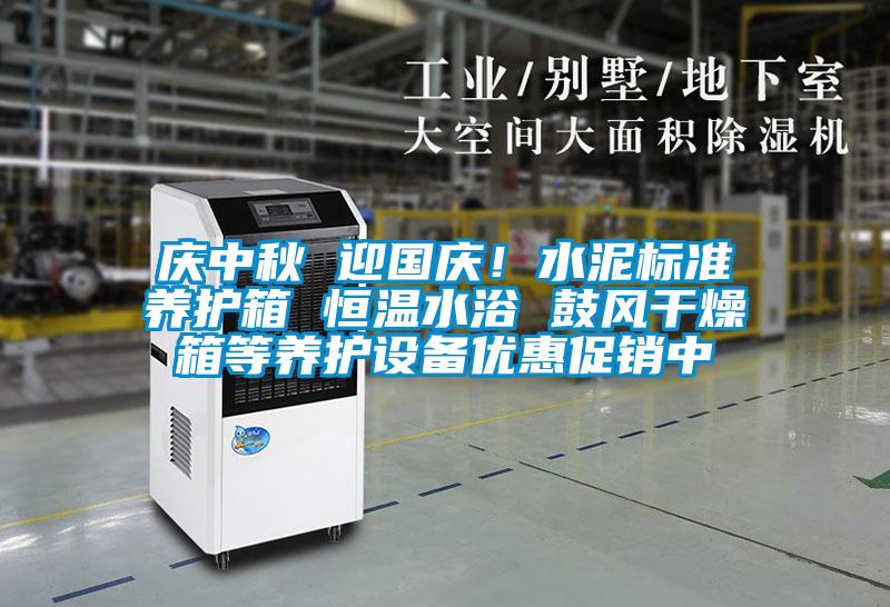 慶中秋 迎國慶！水泥標準養(yǎng)護箱 恒溫水浴 鼓風干燥箱等養(yǎng)護設備優(yōu)惠促銷中