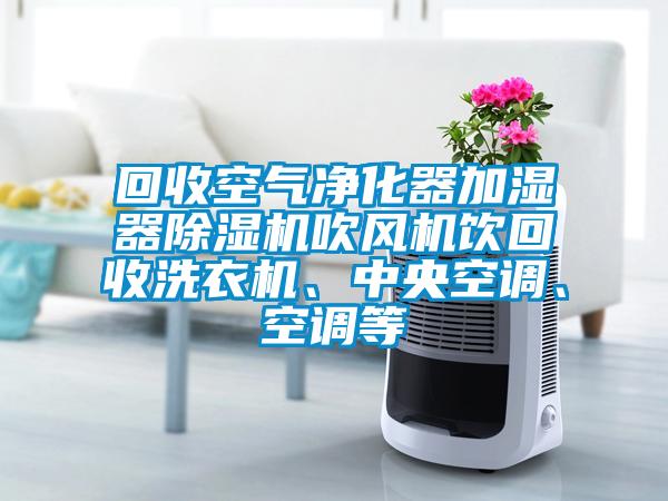 回收空氣凈化器加濕器除濕機(jī)吹風(fēng)機(jī)飲回收洗衣機(jī)、中央空調(diào)、空調(diào)等