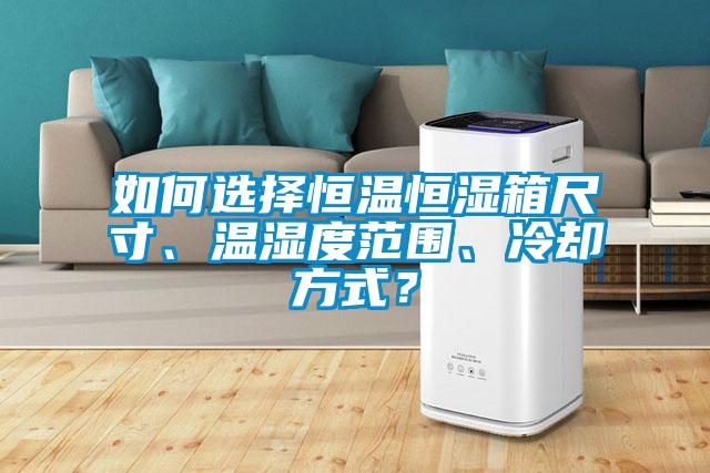 如何選擇恒溫恒濕箱尺寸、溫濕度范圍、冷卻方式？